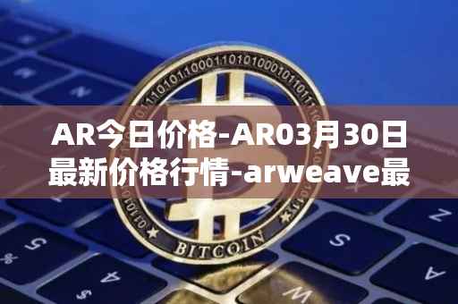 AR今日价格-AR03月30日最新价格行情-arweave最新走势消息