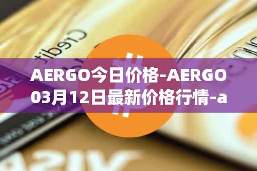 AERGO今日价格-AERGO03月12日最新价格行情-aergo最新走势消息