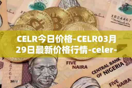 CELR今日价格-CELR03月29日最新价格行情-celer-network最新走势消息