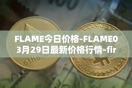 FLAME今日价格-FLAME03月29日最新价格行情-firestarter最新走势消息