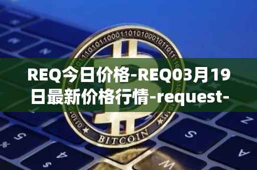 REQ今日价格-REQ03月19日最新价格行情-request-network最新走势消息