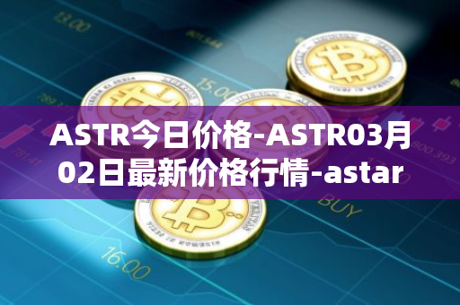 ASTR今日价格-ASTR03月02日最新价格行情-astar最新走势消息