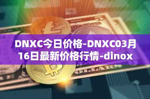 DNXC今日价格-DNXC03月16日最新价格行情-dinox最新走势消息