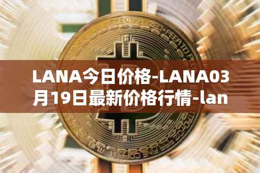 LANA今日价格-LANA03月19日最新价格行情-lanacoin最新走势消息