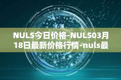 NULS今日价格-NULS03月18日最新价格行情-nuls最新走势消息