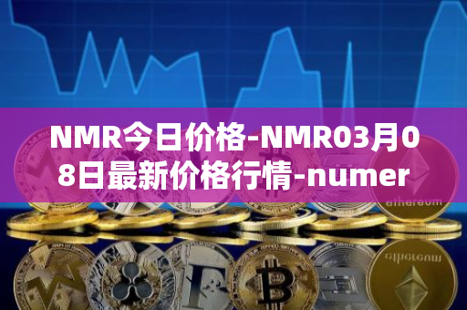 NMR今日价格-NMR03月08日最新价格行情-numeraire最新走势消息