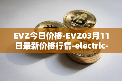 EVZ今日价格-EVZ03月11日最新价格行情-electric-vehicle-zone最新走势消息