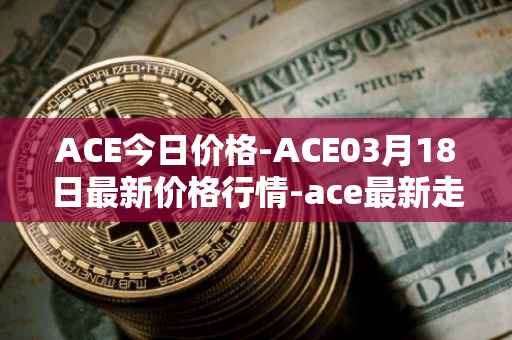 ACE今日价格-ACE03月18日最新价格行情-ace最新走势消息