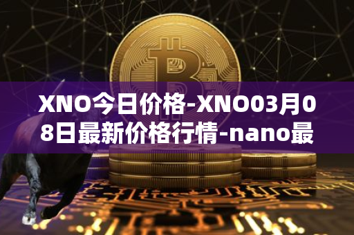 XNO今日价格-XNO03月08日最新价格行情-nano最新走势消息