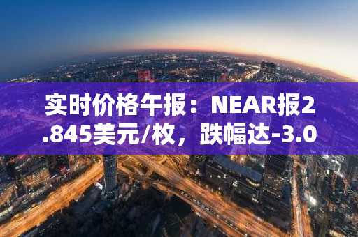 实时价格午报：NEAR报2.845美元/枚，跌幅达-3.00%