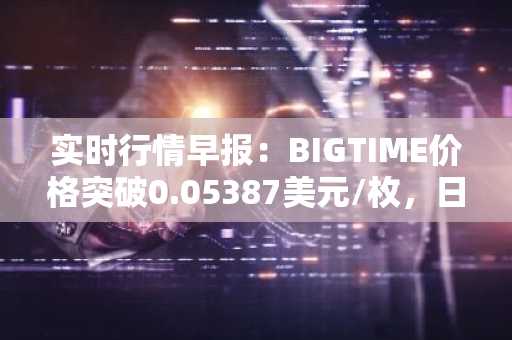 实时行情早报：BIGTIME价格突破0.05387美元/枚，日内涨3.04%