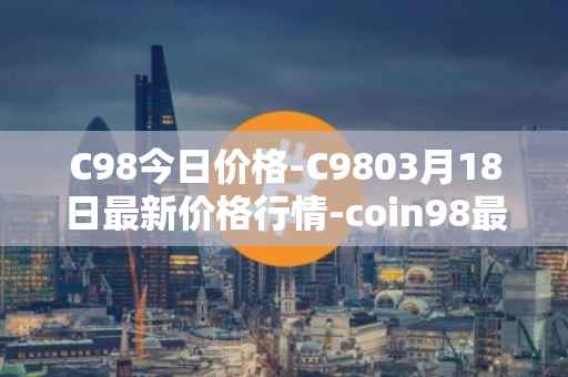 C98今日价格-C9803月18日最新价格行情-coin98最新走势消息
