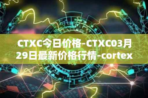 CTXC今日价格-CTXC03月29日最新价格行情-cortex最新走势消息