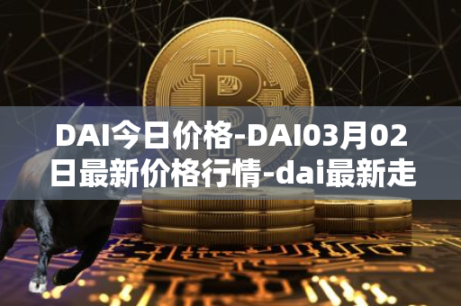DAI今日价格-DAI03月02日最新价格行情-dai最新走势消息