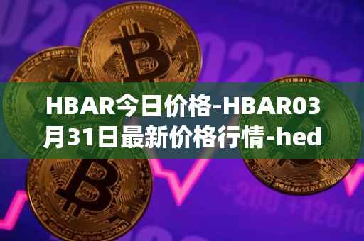 HBAR今日价格-HBAR03月31日最新价格行情-hedera-hashgraphiou最新走势消息