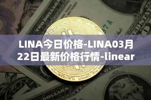 LINA今日价格-LINA03月22日最新价格行情-linear最新走势消息