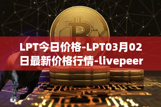 LPT今日价格-LPT03月02日最新价格行情-livepeer最新走势消息