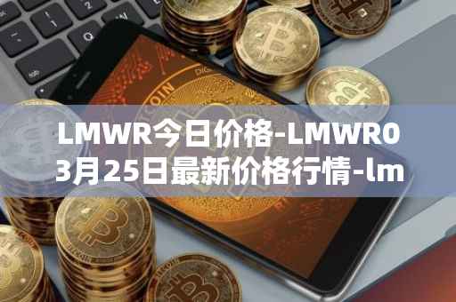 LMWR今日价格-LMWR03月25日最新价格行情-lmwr最新走势消息