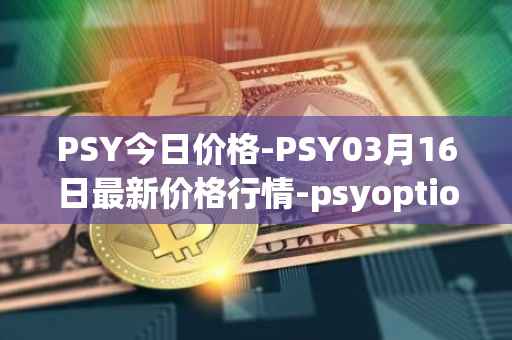 PSY今日价格-PSY03月16日最新价格行情-psyoptions最新走势消息
