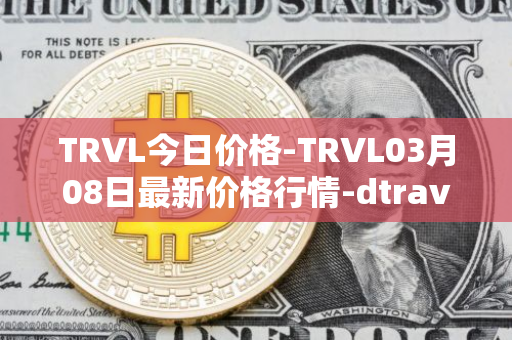 TRVL今日价格-TRVL03月08日最新价格行情-dtraveltoken最新走势消息