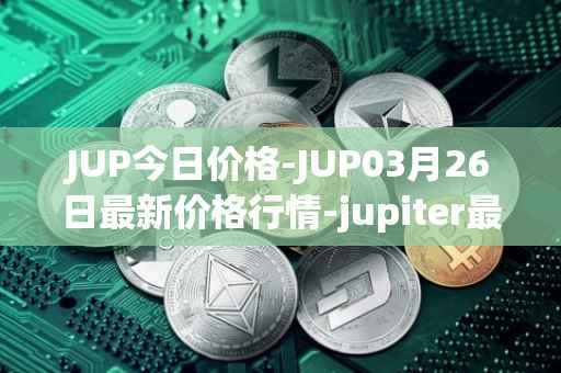 JUP今日价格-JUP03月26日最新价格行情-jupiter最新走势消息