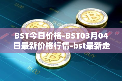 BST今日价格-BST03月04日最新价格行情-bst最新走势消息
