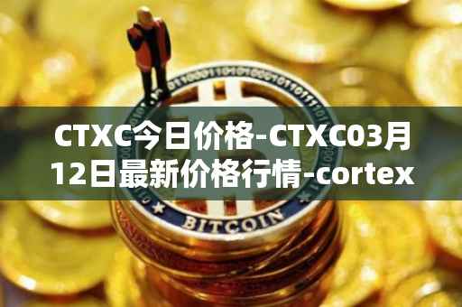 CTXC今日价格-CTXC03月12日最新价格行情-cortex最新走势消息