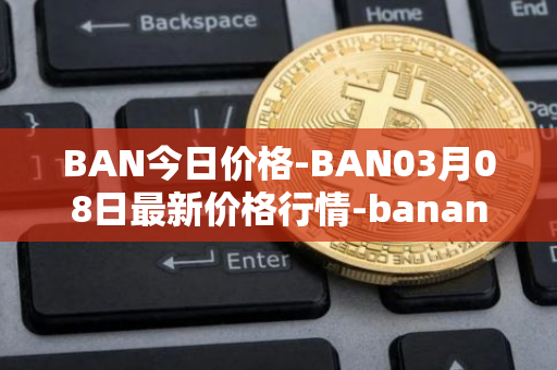 BAN今日价格-BAN03月08日最新价格行情-banano最新走势消息