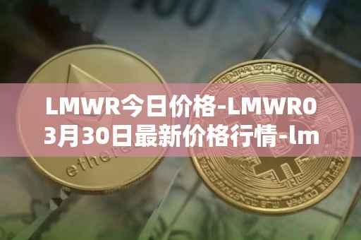 LMWR今日价格-LMWR03月30日最新价格行情-lmwr最新走势消息