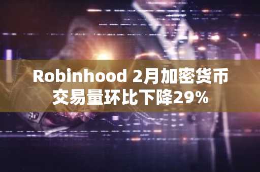Robinhood 2月加密货币交易量环比下降29%