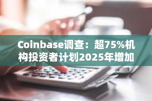Coinbase调查：超75%机构投资者计划2025年增加加密资产配置