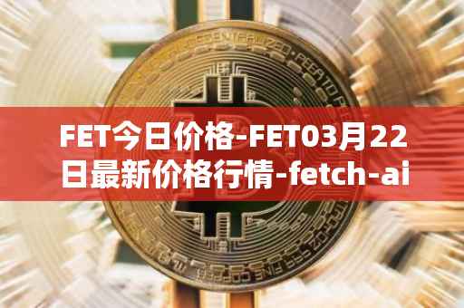 FET今日价格-FET03月22日最新价格行情-fetch-ai最新走势消息