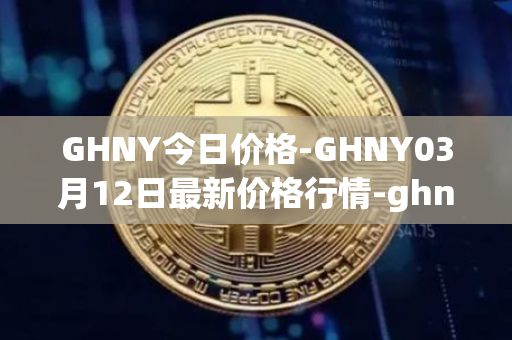 GHNY今日价格-GHNY03月12日最新价格行情-ghny最新走势消息