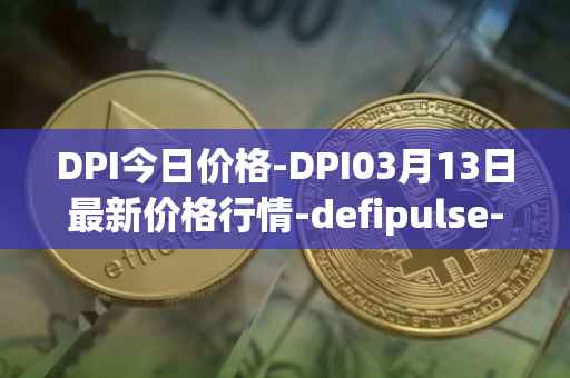 DPI今日价格-DPI03月13日最新价格行情-defipulse-index最新走势消息
