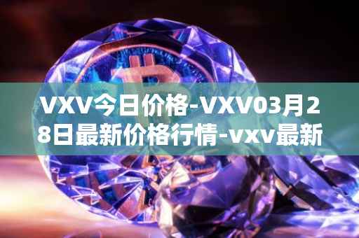 VXV今日价格-VXV03月28日最新价格行情-vxv最新走势消息