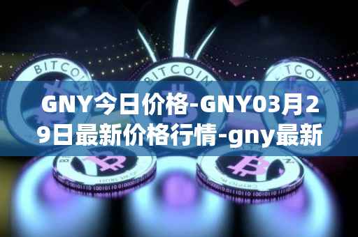 GNY今日价格-GNY03月29日最新价格行情-gny最新走势消息