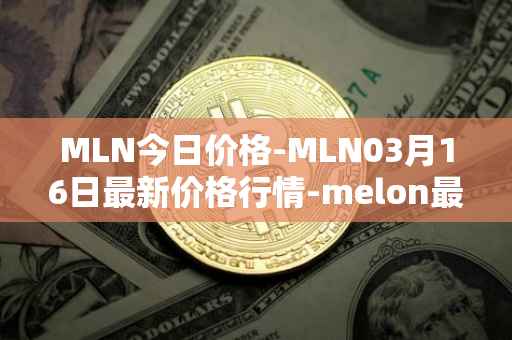 MLN今日价格-MLN03月16日最新价格行情-melon最新走势消息