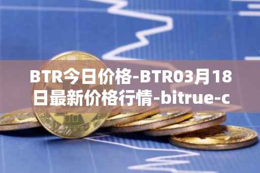 BTR今日价格-BTR03月18日最新价格行情-bitrue-coin最新走势消息