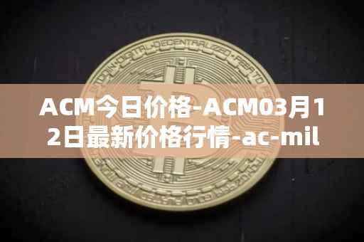 ACM今日价格-ACM03月12日最新价格行情-ac-milan-fan-token最新走势消息
