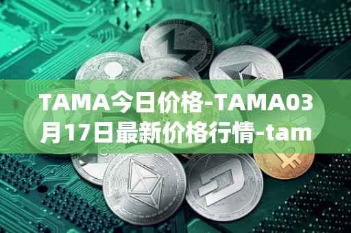 TAMA今日价格-TAMA03月17日最新价格行情-tamadoge最新走势消息