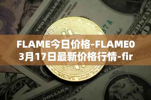 FLAME今日价格-FLAME03月17日最新价格行情-firestarter最新走势消息