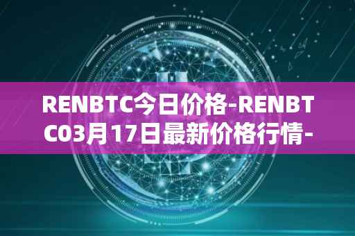 RENBTC今日价格-RENBTC03月17日最新价格行情-renbtc最新走势消息