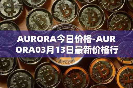 AURORA今日价格-AURORA03月13日最新价格行情-aurora-near最新走势消息