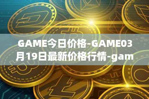GAME今日价格-GAME03月19日最新价格行情-gamestarter最新走势消息