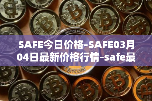 SAFE今日价格-SAFE03月04日最新价格行情-safe最新走势消息