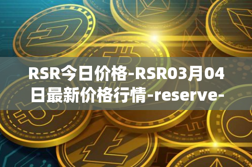 RSR今日价格-RSR03月04日最新价格行情-reserve-protocol最新走势消息
