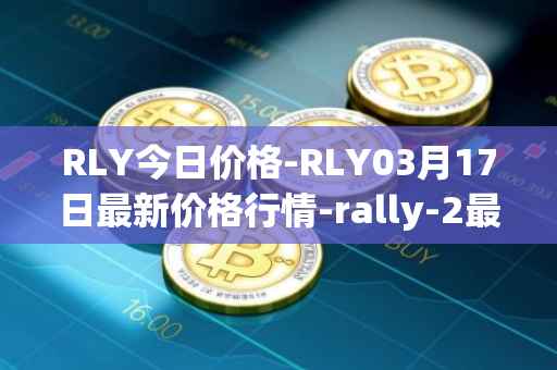 RLY今日价格-RLY03月17日最新价格行情-rally-2最新走势消息