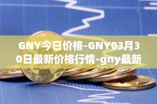 GNY今日价格-GNY03月30日最新价格行情-gny最新走势消息