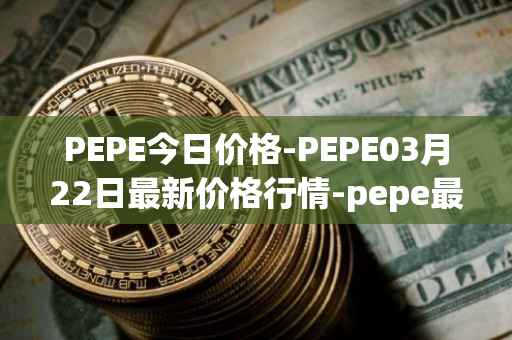 PEPE今日价格-PEPE03月22日最新价格行情-pepe最新走势消息