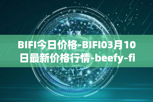 BIFI今日价格-BIFI03月10日最新价格行情-beefy-finance最新走势消息